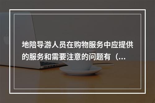 地陪导游人员在购物服务中应提供的服务和需要注意的问题有（　