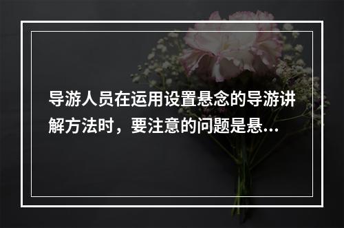 导游人员在运用设置悬念的导游讲解方法时，要注意的问题是悬念