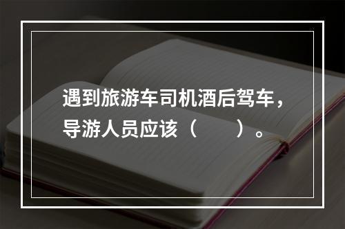 遇到旅游车司机酒后驾车，导游人员应该（　　）。