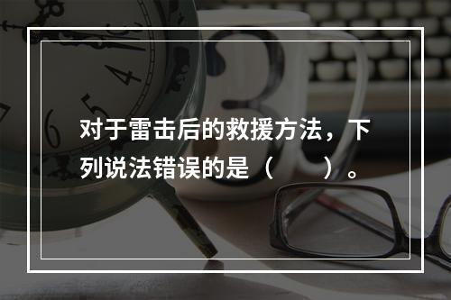 对于雷击后的救援方法，下列说法错误的是（　　）。