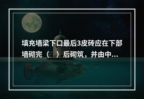 填充墙梁下口最后3皮砖应在下部墙砌完（　）后砌筑，并由中间开