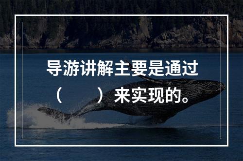 导游讲解主要是通过（　　）来实现的。