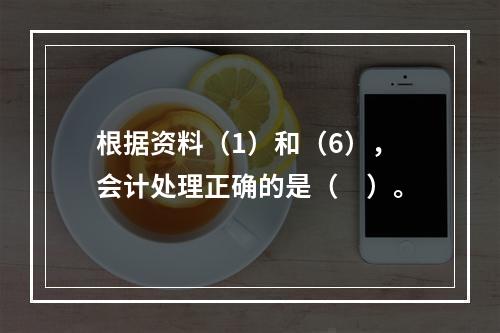 根据资料（1）和（6），会计处理正确的是（　）。