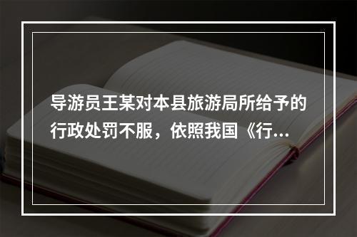 导游员王某对本县旅游局所给予的行政处罚不服，依照我国《行政