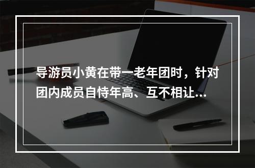 导游员小黄在带一老年团时，针对团内成员自恃年高、互不相让的