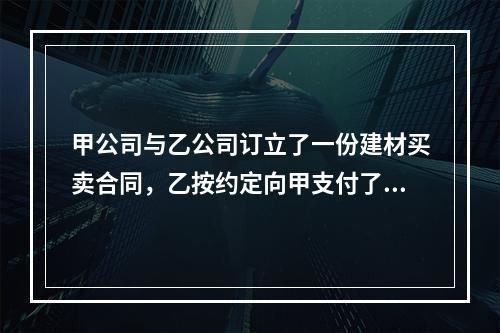 甲公司与乙公司订立了一份建材买卖合同，乙按约定向甲支付了定