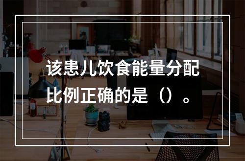 该患儿饮食能量分配比例正确的是（）。