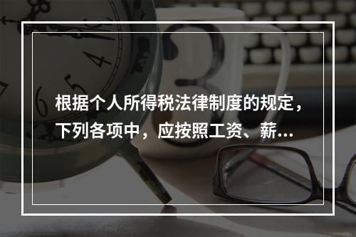 根据个人所得税法律制度的规定，下列各项中，应按照工资、薪金所