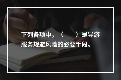 下列各项中，（　　）是导游服务规避风险的必要手段。