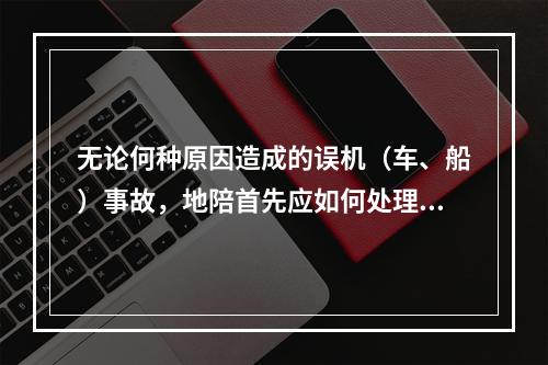 无论何种原因造成的误机（车、船）事故，地陪首先应如何处理？