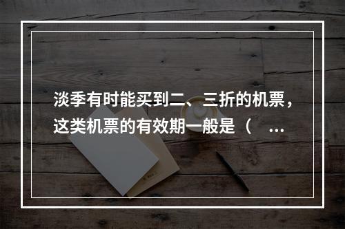 淡季有时能买到二、三折的机票，这类机票的有效期一般是（　　