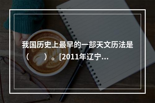 我国历史上最早的一部天文历法是（　　）。[2011年辽宁真