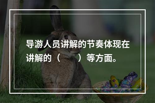 导游人员讲解的节奏体现在讲解的（　　）等方面。