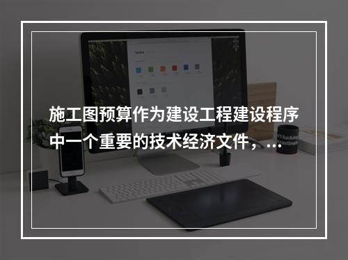 施工图预算作为建设工程建设程序中一个重要的技术经济文件，在工