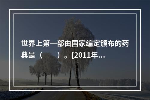 世界上第一部由国家编定颁布的药典是（　　）。[2011年河