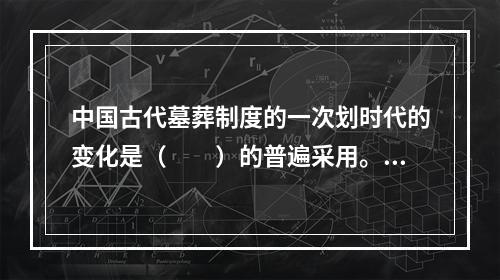 中国古代墓葬制度的一次划时代的变化是（　　）的普遍采用。[