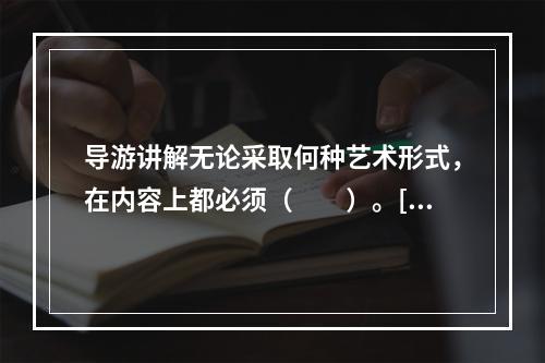 导游讲解无论采取何种艺术形式，在内容上都必须（　　）。[2