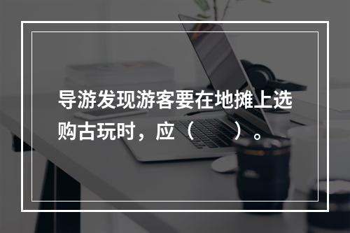 导游发现游客要在地摊上选购古玩时，应（　　）。