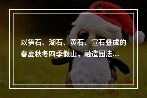 以笋石、湖石、黄石、宣石叠成的春夏秋冬四季假山，融造园法则