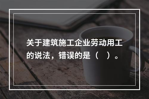 关于建筑施工企业劳动用工的说法，错误的是（　）。