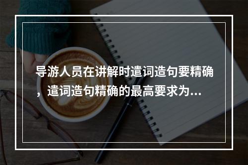 导游人员在讲解时遣词造句要精确，遣词造句精确的最高要求为（