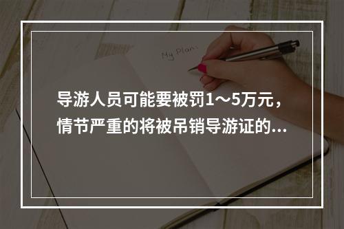 导游人员可能要被罚1～5万元，情节严重的将被吊销导游证的违