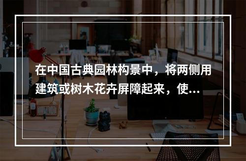 在中国古典园林构景中，将两侧用建筑或树木花卉屏障起来，使好