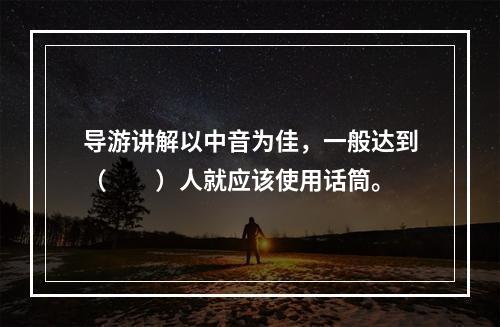 导游讲解以中音为佳，一般达到（　　）人就应该使用话筒。