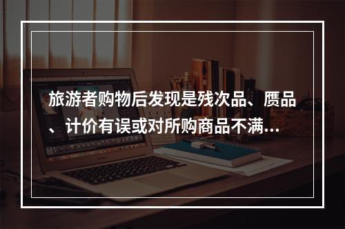 旅游者购物后发现是残次品、赝品、计价有误或对所购商品不满意