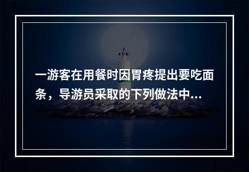 一游客在用餐时因胃疼提出要吃面条，导游员采取的下列做法中，