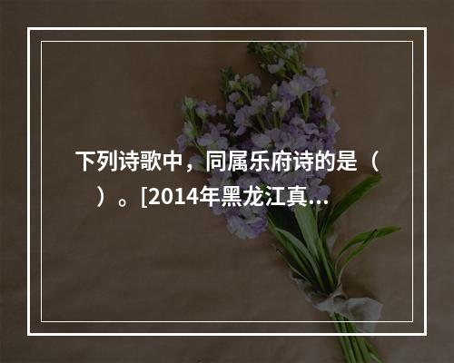 下列诗歌中，同属乐府诗的是（　　）。[2014年黑龙江真题