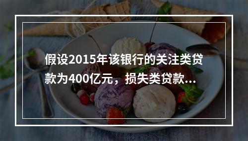 假设2015年该银行的关注类贷款为400亿元，损失类贷款为8