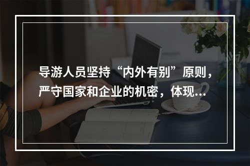 导游人员坚持“内外有别”原则，严守国家和企业的机密，体现了