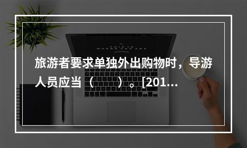 旅游者要求单独外出购物时，导游人员应当（　　）。[2014年