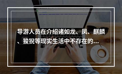 导游人员在介绍诸如龙、凤、麒麟、狻猊等现实生活中不存在的动物