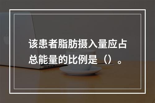 该患者脂肪摄入量应占总能量的比例是（）。