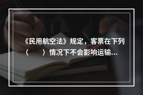 《民用航空法》规定，客票在下列（　　）情况下不会影响运输合