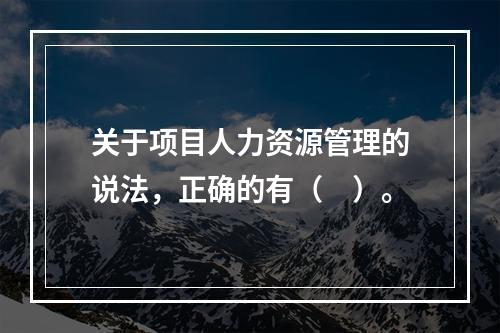 关于项目人力资源管理的说法，正确的有（　）。