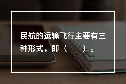 民航的运输飞行主要有三种形式，即（　　）。