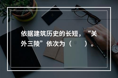 依据建筑历史的长短，“关外三陵”依次为（　　）。