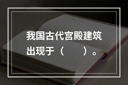 我国古代宫殿建筑出现于（　　）。