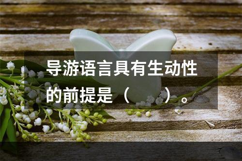 导游语言具有生动性的前提是（　　）。