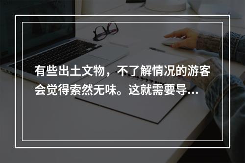 有些出土文物，不了解情况的游客会觉得索然无味。这就需要导游