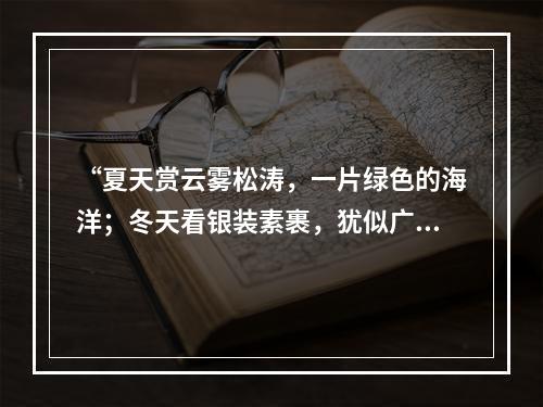 “夏天赏云雾松涛，一片绿色的海洋；冬天看银装素裹，犹似广寒