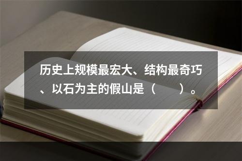 历史上规模最宏大、结构最奇巧、以石为主的假山是（　　）。