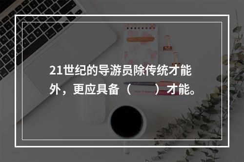 21世纪的导游员除传统才能外，更应具备（　　）才能。