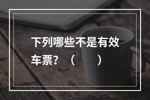 下列哪些不是有效车票？（　　）