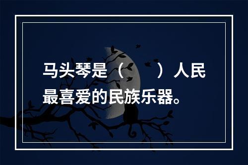 马头琴是（　　）人民最喜爱的民族乐器。