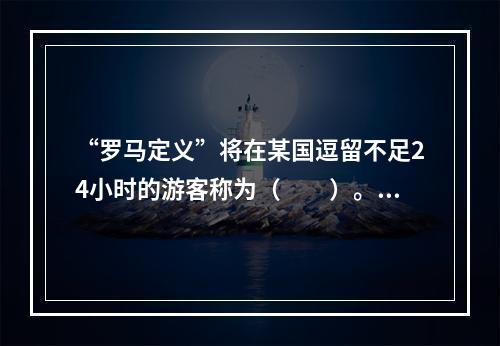 “罗马定义”将在某国逗留不足24小时的游客称为（　　）。[