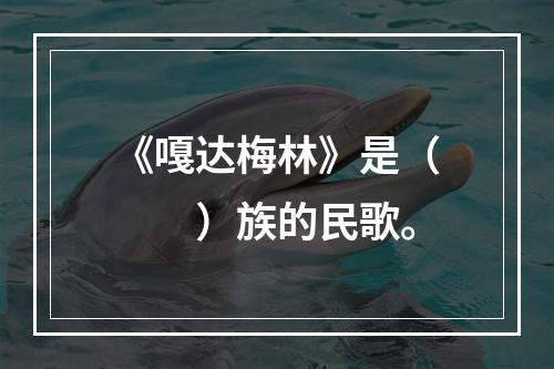 《嘎达梅林》是（　　）族的民歌。